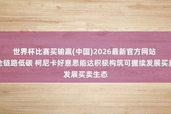世界杯比赛买输赢(中国)2026最新官方网站 践行全链路低碳 柯尼卡好意思能达积极构筑可握续发展买卖生态