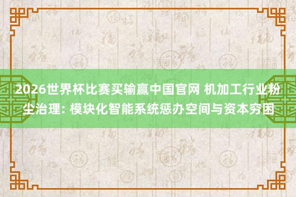 2026世界杯比赛买输赢中国官网 机加工行业粉尘治理: 模块化智能系统惩办空间与资本穷困