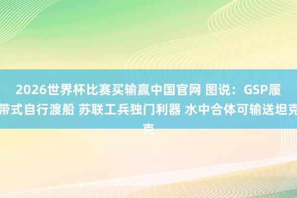 2026世界杯比赛买输赢中国官网 图说：GSP履带式自行渡船 苏联工兵独门利器 水中合体可输送坦克