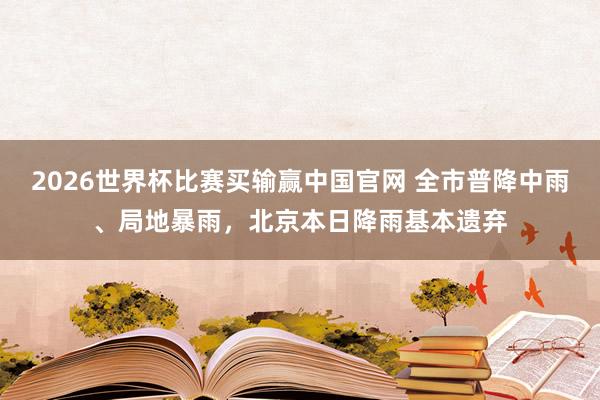 2026世界杯比赛买输赢中国官网 全市普降中雨、局地暴雨，北京本日降雨基本遗弃