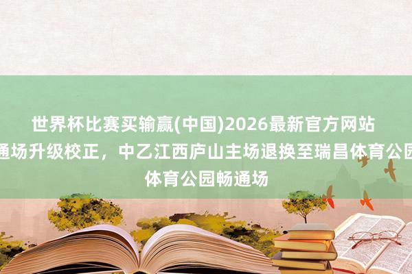 世界杯比赛买输赢(中国)2026最新官方网站 因原畅通场升级校正，中乙江西庐山主场退换至瑞昌体育公园畅通场