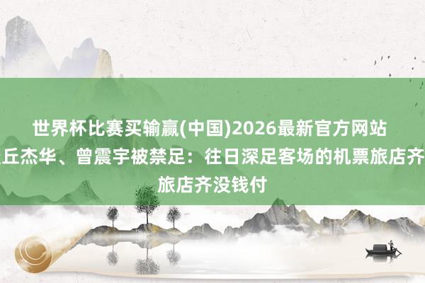 世界杯比赛买输赢(中国)2026最新官方网站 记者谈丘杰华、曾震宇被禁足：往日深足客场的机票旅店齐没钱付