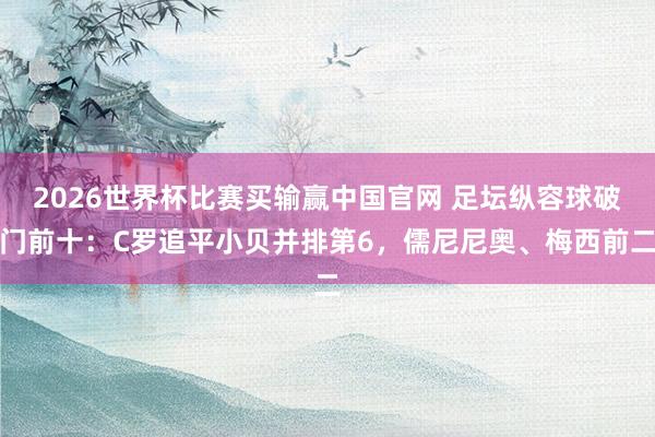 2026世界杯比赛买输赢中国官网 足坛纵容球破门前十：C罗追平小贝并排第6，儒尼尼奥、梅西前二