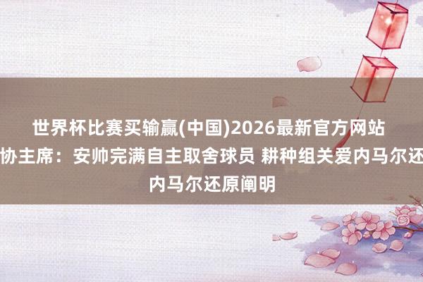 世界杯比赛买输赢(中国)2026最新官方网站 巴西足协主席：安帅完满自主取舍球员 耕种组关爱内马尔还原阐明