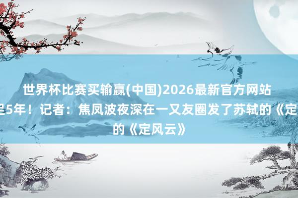 世界杯比赛买输赢(中国)2026最新官方网站 遭禁足5年!记者:焦凤波夜深在一又友圈发了苏轼的《定风云》