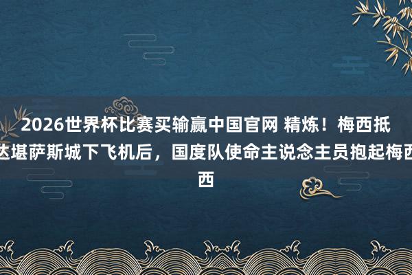 2026世界杯比赛买输赢中国官网 精炼!梅西抵达堪萨斯城下飞机后,国度队使命主说念主员抱起梅西