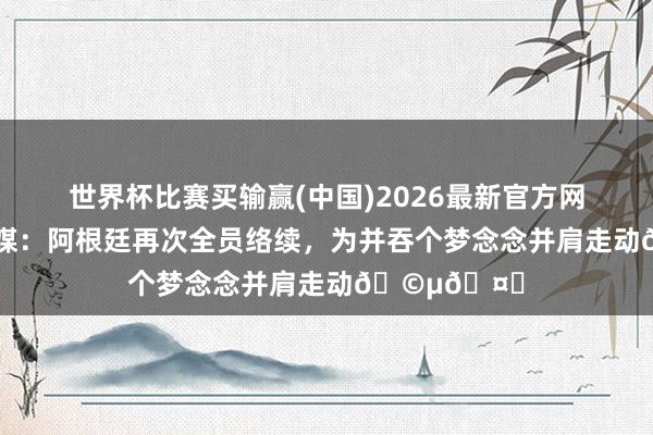 世界杯比赛买输赢(中国)2026最新官方网站 罗梅罗社媒：阿根廷再次全员络续，为并吞个梦念念并肩走动🩵🤍