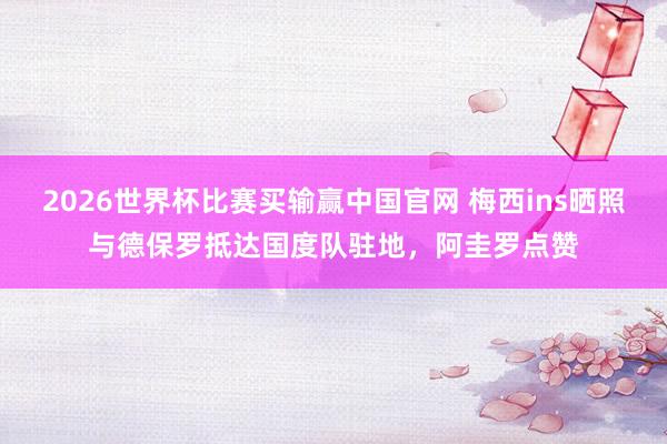 2026世界杯比赛买输赢中国官网 梅西ins晒照与德保罗抵达国度队驻地，阿圭罗点赞