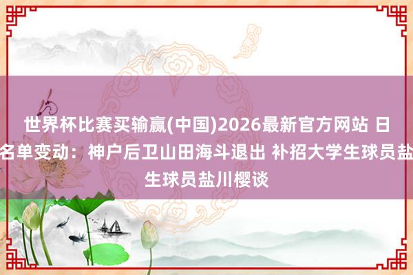 世界杯比赛买输赢(中国)2026最新官方网站 日本U21名单变动:神户后卫山田海斗退出 补招大学生球员盐川樱谈