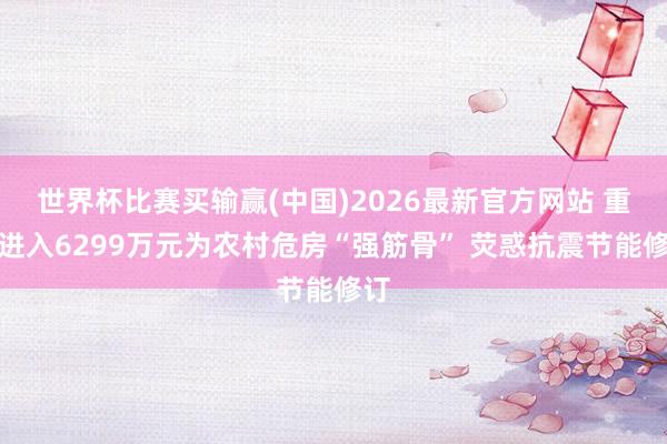 世界杯比赛买输赢(中国)2026最新官方网站 重庆进入6299万元为农村危房“强筋骨” 荧惑抗震节能修订