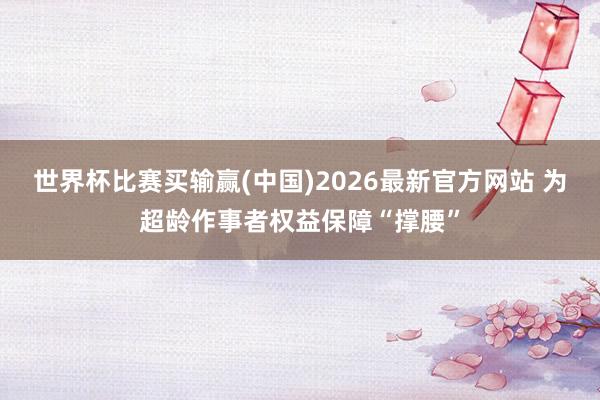 世界杯比赛买输赢(中国)2026最新官方网站 为超龄作事者权益保障“撑腰”