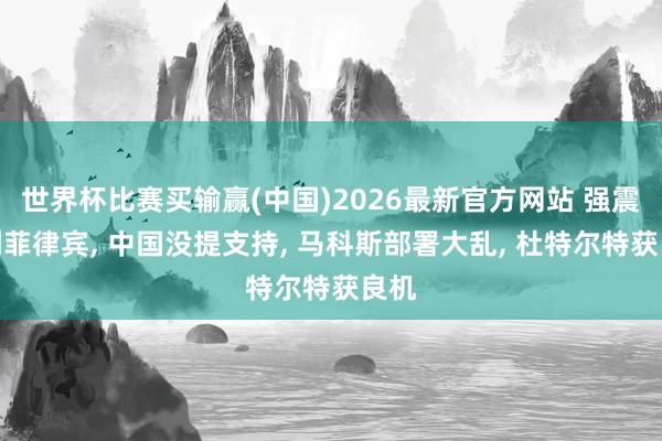 世界杯比赛买输赢(中国)2026最新官方网站 强震重创菲律宾， 中国没提支持， 马科斯部署大乱， 杜特尔特获良机