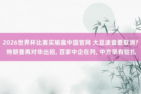 2026世界杯比赛买输赢中国官网 大豆波音要取消? 特朗普再对华出招, 百家中企在列, 中方早有驻扎