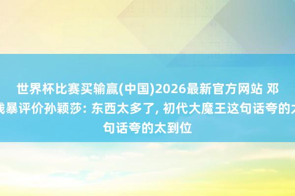 世界杯比赛买输赢(中国)2026最新官方网站 邓亚萍残暴评价孙颖莎: 东西太多了， 初代大魔王这句话夸的太到位