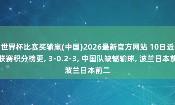 世界杯比赛买输赢(中国)2026最新官方网站 10日近世联赛积分榜更， 3-0.2-3， 中国队缺憾输球， 波兰日本前二