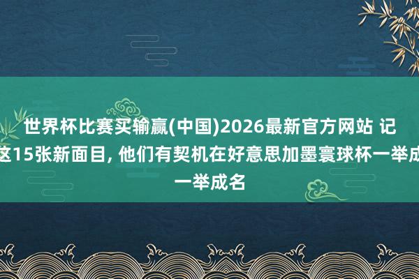 世界杯比赛买输赢(中国)2026最新官方网站 记着这15张新面目， 他们有契机在好意思加墨寰球杯一举成名