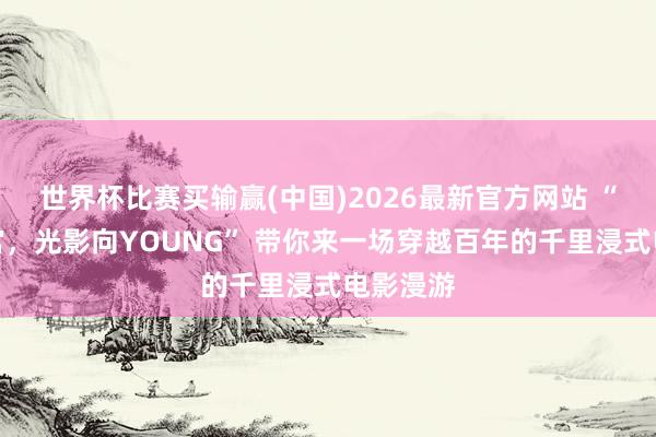 世界杯比赛买输赢(中国)2026最新官方网站 “入戏东宫，光影向YOUNG” 带你来一场穿越百年的千里浸式电影漫游