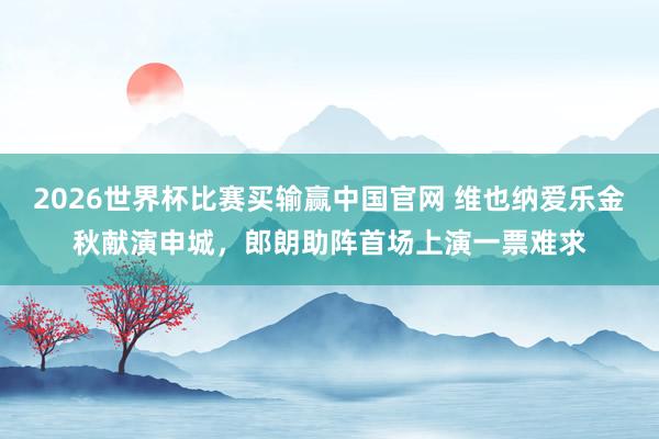 2026世界杯比赛买输赢中国官网 维也纳爱乐金秋献演申城，郎朗助阵首场上演一票难求