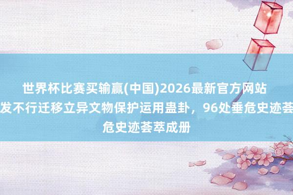 世界杯比赛买输赢(中国)2026最新官方网站 上海首发不行迁移立异文物保护运用蛊卦，96处垂危史迹荟萃成册