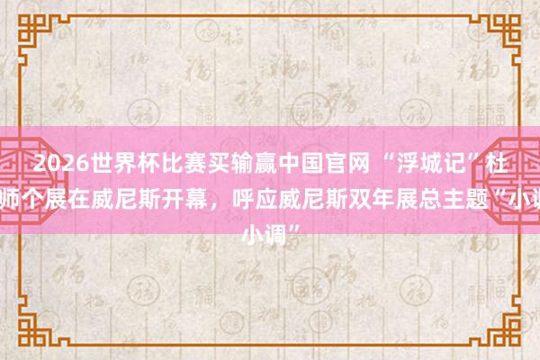 2026世界杯比赛买输赢中国官网 “浮城记”杜舟师个展在威尼斯开幕，呼应威尼斯双年展总主题“小调”