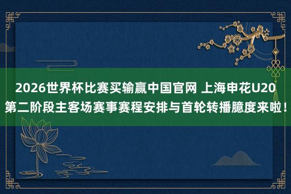 2026世界杯比赛买输赢中国官网 上海申花U20第二阶段主客场赛事赛程安排与首轮转播臆度来啦！