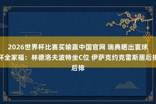 2026世界杯比赛买输赢中国官网 瑞典晒出寰球杯全家福：林德洛夫波特坐C位 伊萨克约克雷斯居后排