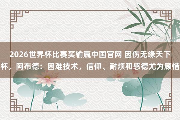 2026世界杯比赛买输赢中国官网 因伤无缘天下杯，阿布德：困难技术，信仰、耐烦和感德尤为顾惜