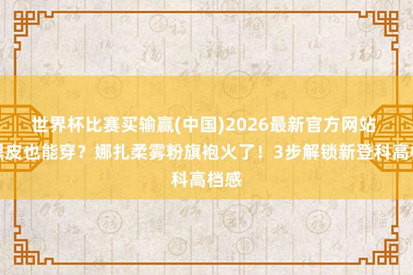 世界杯比赛买输赢(中国)2026最新官方网站 黄黑皮也能穿？娜扎柔雾粉旗袍火了！3步解锁新登科高档感