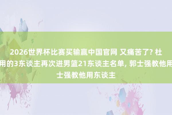 2026世界杯比赛买输赢中国官网 又痛苦了? 杜锋不会用的3东谈主再次进男篮21东谈主名单， 郭士强教他用东谈主