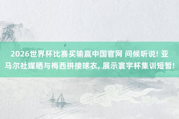 2026世界杯比赛买输赢中国官网 问候听说! 亚马尔社媒晒与梅西拼接球衣， 展示寰宇杯集训短暂!