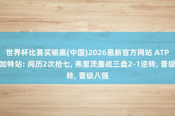 世界杯比赛买输赢(中国)2026最新官方网站 ATP斯图加特站: 阅历2次抢七, 弗里茨鏖战三盘2-1逆转, 晋级八强