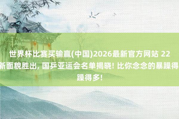 世界杯比赛买输赢(中国)2026最新官方网站 22岁新面貌胜出， 国乒亚运会名单揭晓! 比你念念的暴躁得多!