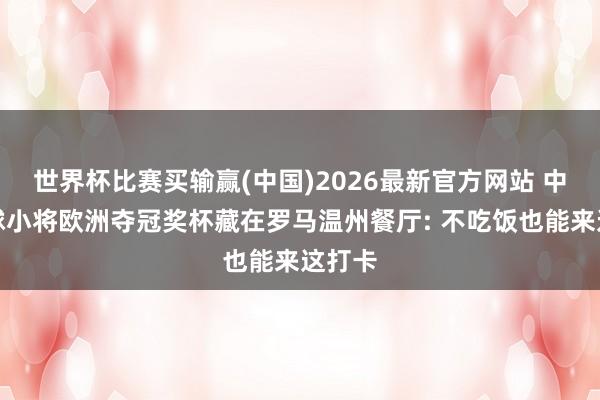 世界杯比赛买输赢(中国)2026最新官方网站 中国足球小将欧洲夺冠奖杯藏在罗马温州餐厅: 不吃饭也能来这打卡