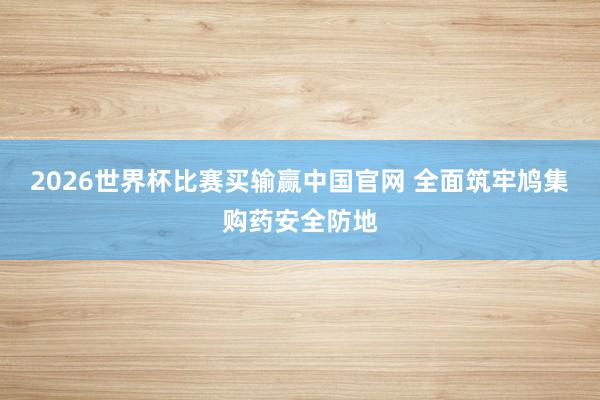 2026世界杯比赛买输赢中国官网 全面筑牢鸠集购药安全防地