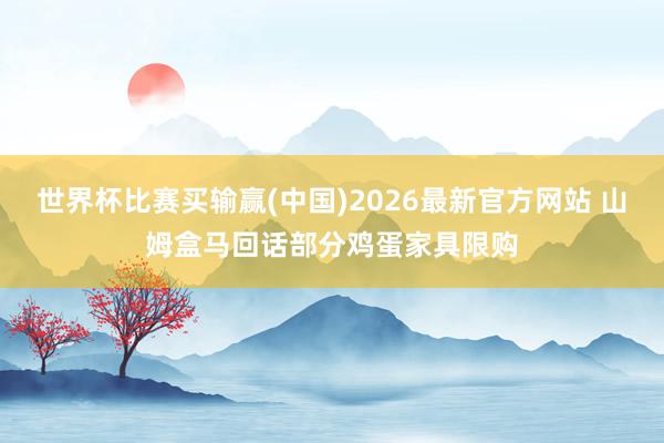 世界杯比赛买输赢(中国)2026最新官方网站 山姆盒马回话部分鸡蛋家具限购