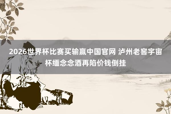 2026世界杯比赛买输赢中国官网 泸州老窖宇宙杯缅念念酒再陷价钱倒挂