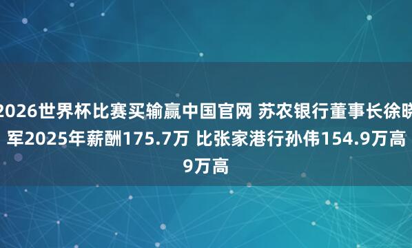 2026世界杯比赛买输赢中国官网 苏农银行董事长徐晓军2025年薪酬175.7万 比张家港行孙伟154.9万高