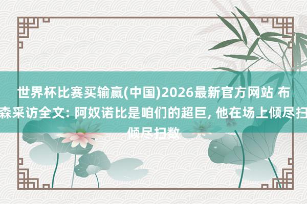 世界杯比赛买输赢(中国)2026最新官方网站 布伦森采访全文: 阿奴诺比是咱们的超巨, 他在场上倾尽扫数