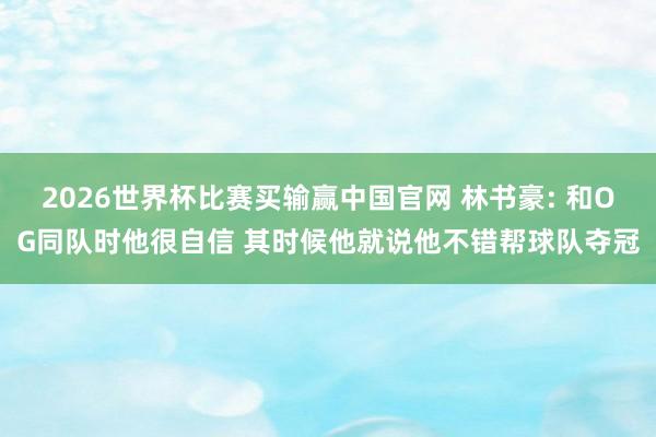 2026世界杯比赛买输赢中国官网 林书豪: 和OG同队时他很自信 其时候他就说他不错帮球队夺冠