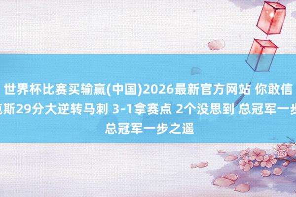 世界杯比赛买输赢(中国)2026最新官方网站 你敢信? 尼克斯29分大逆转马刺 3-1拿赛点 2个没思到 总冠军一步之遥