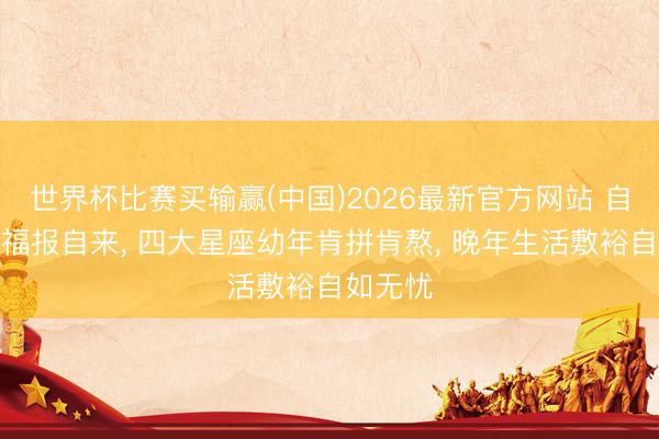 世界杯比赛买输赢(中国)2026最新官方网站 自律为基福报自来， 四大星座幼年肯拼肯熬， 晚年生活敷裕自如无忧