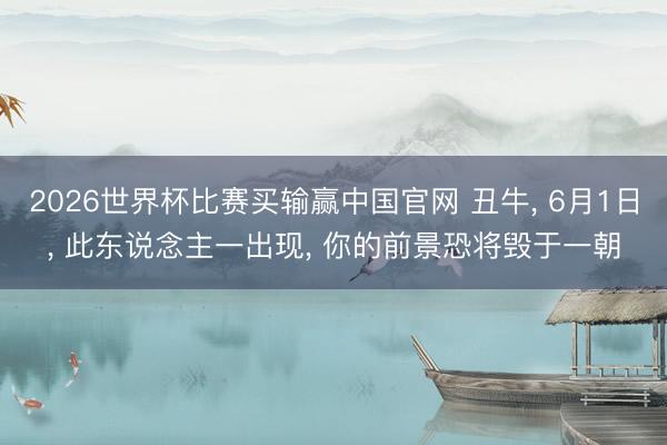2026世界杯比赛买输赢中国官网 丑牛， 6月1日， 此东说念主一出现， 你的前景恐将毁于一朝