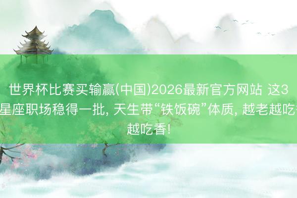 世界杯比赛买输赢(中国)2026最新官方网站 这3个星座职场稳得一批， 天生带“铁饭碗”体质， 越老越吃香!