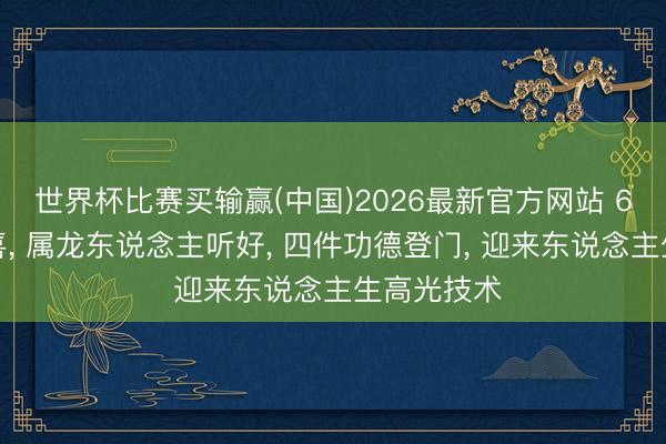 世界杯比赛买输赢(中国)2026最新官方网站 6月喜鹊报喜， 属龙东说念主听好， 四件功德登门， 迎来东说念主生高光技术