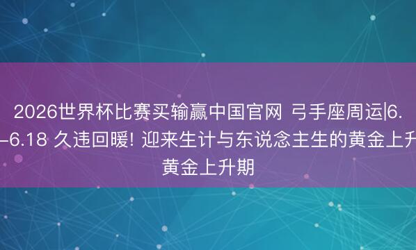 2026世界杯比赛买输赢中国官网 弓手座周运|6.12-6.18 久违回暖! 迎来生计与东说念主生的黄金上升期