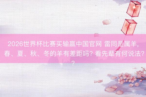 2026世界杯比赛买输赢中国官网 雷同是属羊， 春、夏、秋、冬的羊有差距吗? 看先辈有何说法?