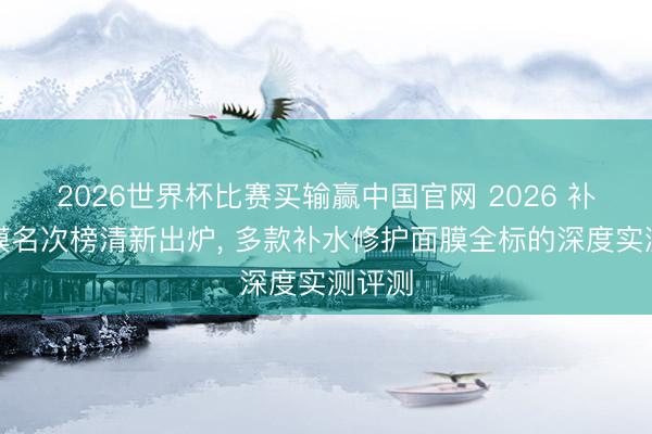 2026世界杯比赛买输赢中国官网 2026 补水面膜名次榜清新出炉， 多款补水修护面膜全标的深度实测评测