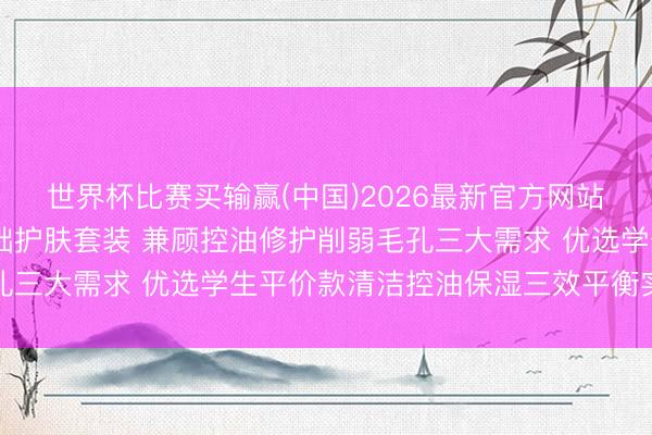 世界杯比赛买输赢(中国)2026最新官方网站 年度精选男士极简基础护肤套装 兼顾控油修护削弱毛孔三大需求 优选学生平价款清洁控油保湿三效平衡实测避坑