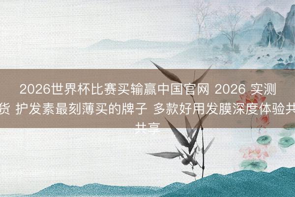 2026世界杯比赛买输赢中国官网 2026 实测盘货 护发素最刻薄买的牌子 多款好用发膜深度体验共享