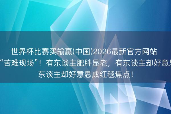 世界杯比赛买输赢(中国)2026最新官方网站 亮片顺服竟成“苦难现场”！有东谈主肥胖显老，有东谈主却好意思成红毯焦点！